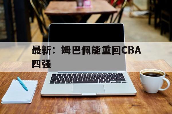 最新:姆巴佩能重回CBA四强(姆巴佩现在属于哪支球队2021) 最新:姆巴佩能重回CBA四强(姆巴佩现在属于哪支球队2021)