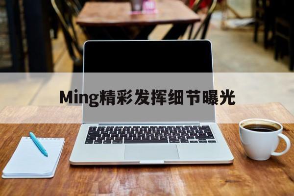 Ming精彩发挥细节曝光(每日大赛每日更新独家爆料评论互动)