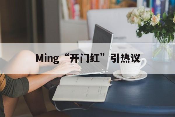 Ming“开门红”引热议(开门红下一句是啥)